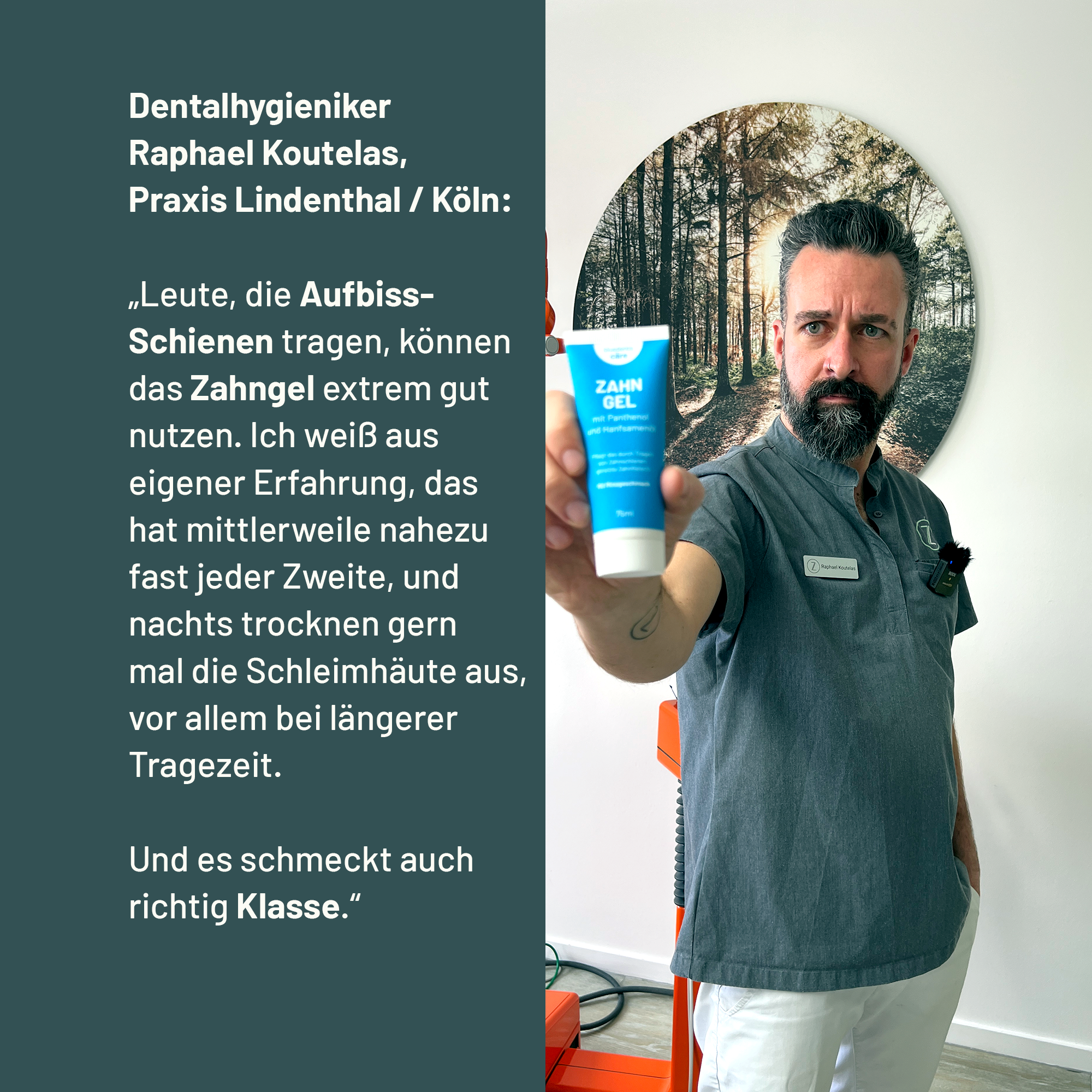 Dentalhygieniker Rapahael Koutelas aus der Zahnarztpraxis Lindenthal in Köln empfiehlt das bluedenta cäre Zahngel mit den Worten: „Leute, die Aufbiss-Schienen tragen, können das Zahngel extrem gut nutzen. Ich weiß aus eigener Erfahrung, das hat mittlerweile nahezu fast jeder Zweite, und nachts trocknen gern mal die Schleimhäute aus, vor allem bei längerer Tragezeit. Und es schmeckt auch richtig Klasse.“